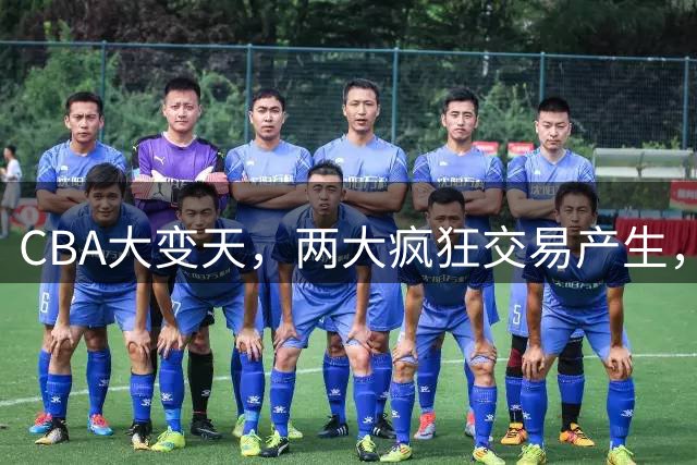 CBA大变天，两大疯狂交易产生，爆料广东队捡漏第一大前锋